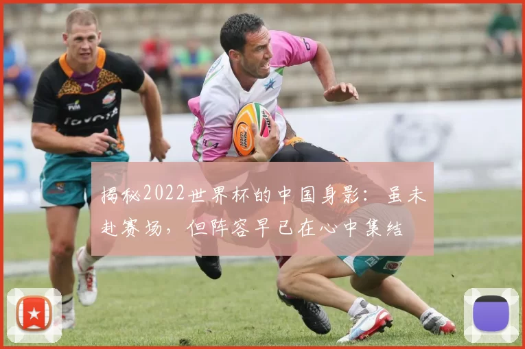 揭秘2022世界杯的中国身影：虽未赴赛场，但阵容早已在心中集结