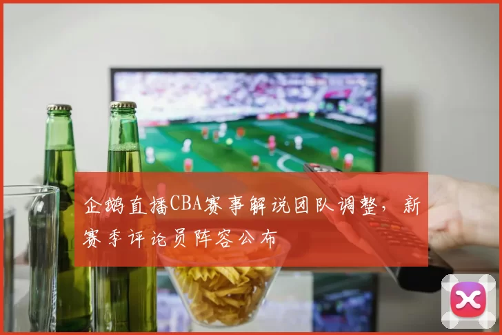 企鹅直播CBA赛事解说团队调整，新赛季评论员阵容公布