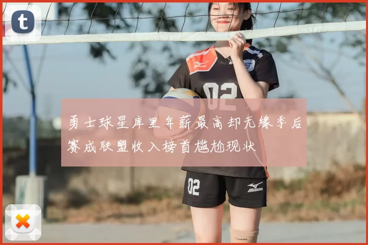 勇士球星库里年薪最高却无缘季后赛成联盟收入榜首尴尬现状