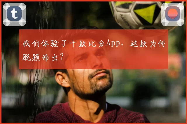 我们体验了十款比分App，这款为何脱颖而出？