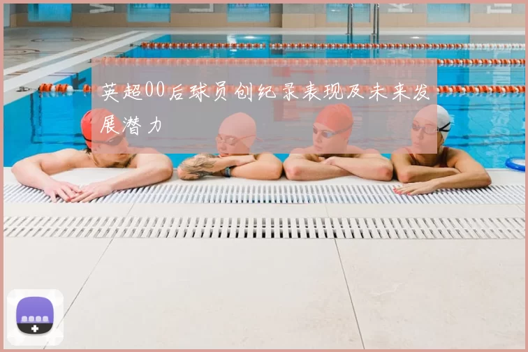 英超00后球员创纪录表现及未来发展潜力