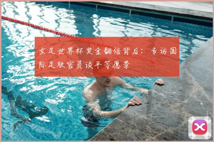 女足世界杯奖金翻倍背后：专访国际足联官员谈平等愿景