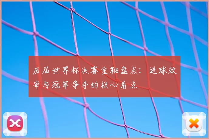 历届世界杯决赛金靴盘点：进球效率与冠军争夺的核心看点
