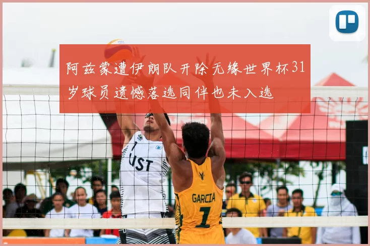 阿兹蒙遭伊朗队开除无缘世界杯31岁球员遗憾落选同伴也未入选