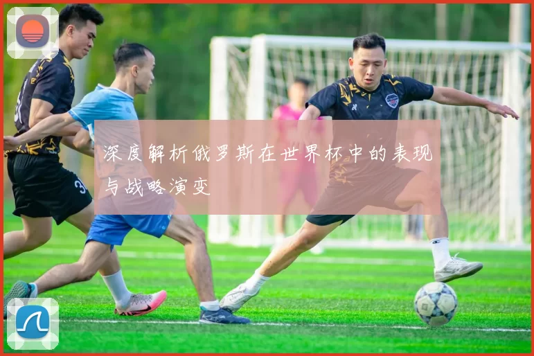 深度解析俄罗斯在世界杯中的表现与战略演变