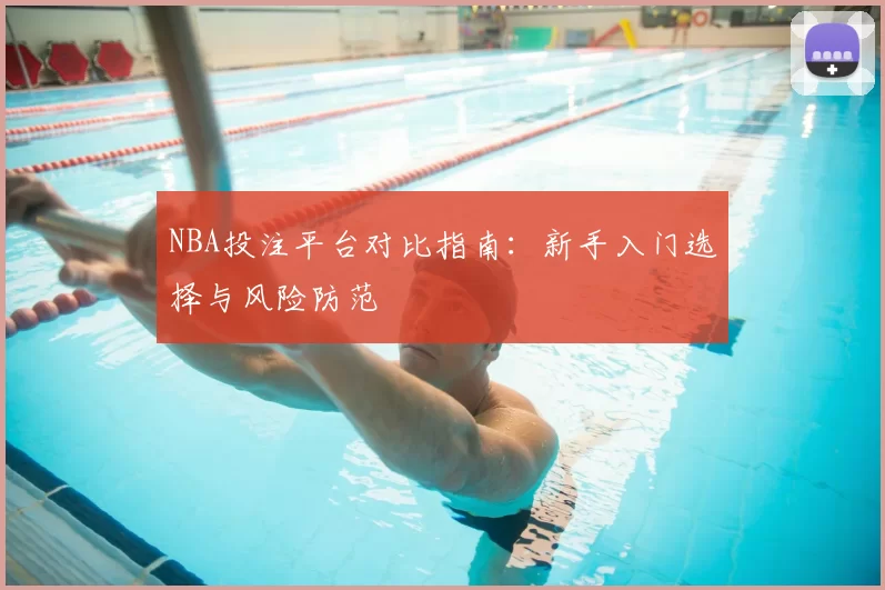 NBA投注平台对比指南:新手入门选择与风险防范